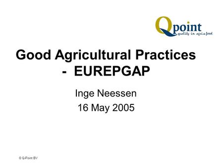 © Q-Point BV Good Agricultural Practices - EUREPGAP Inge Neessen 16 May 2005.