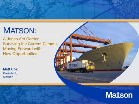 Matt Cox President, Matson. Todays Presentation About Matson Matson as a Jones Act Carrier: Challenges in D.C., Hawaii, Guam Expanding Beyond Jones Act.