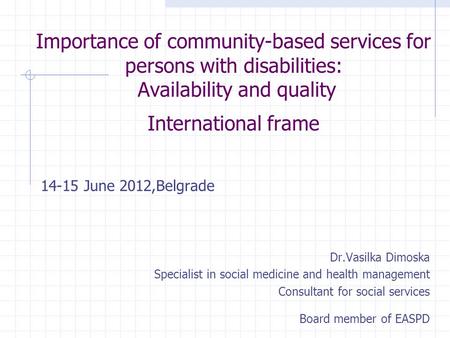 Importance of community-based services for persons with disabilities: Availability and quality International frame 14-15 June 2012,Belgrade Dr.Vasilka.