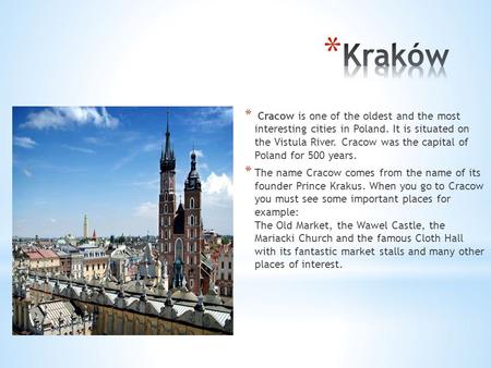 * Cracow is one of the oldest and the most interesting cities in Poland. It is situated on the Vistula River. Cracow was the capital of Poland for 500.
