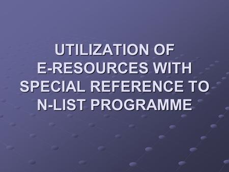 UTILIZATION OF E-RESOURCES WITH SPECIAL REFERENCE TO N-LIST PROGRAMME.