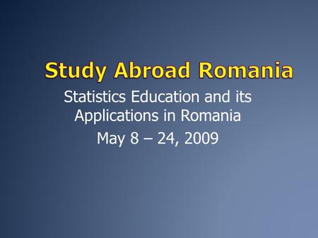 Statistics Education and its Applications in Romania May 8 – 24, 2009.