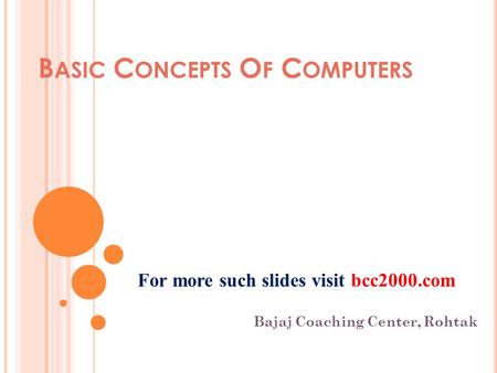 B ASIC C ONCEPTS O F C OMPUTERS Bajaj Coaching Center, Rohtak For more such slides visit bcc2000.com.