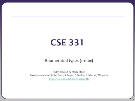 1 CSE 331 Enumerated types ( enum ) slides created by Marty Stepp based on materials by M. Ernst, S. Reges, D. Notkin, R. Mercer, Wikipedia