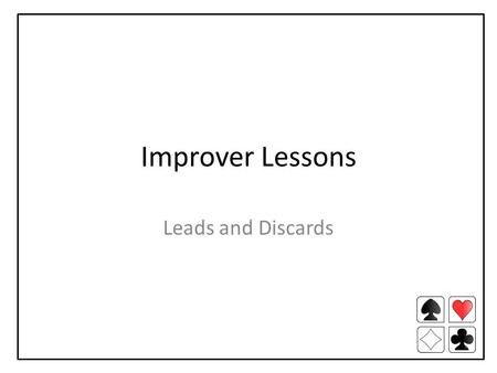 Improver Lessons Leads and Discards. Plan your opening lead Why? Watch bidding – what is it telling you? Start thinking about your lead during bidding.