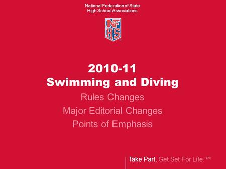 Take Part. Get Set For Life. National Federation of State High School Associations 2010-11 Swimming and Diving Rules Changes Major Editorial Changes Points.