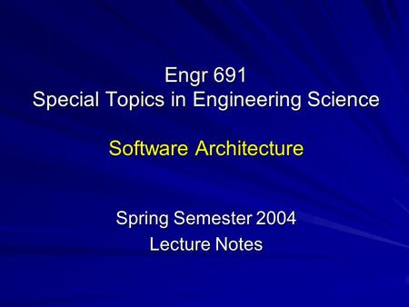 Engr 691 Special Topics in Engineering Science Software Architecture Spring Semester 2004 Lecture Notes.