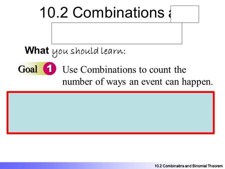 10.2 Combinations and Binomial Theorem What you should learn: Goal1 Goal2 Use Combinations to count the number of ways an event can happen. Use the Binomial.