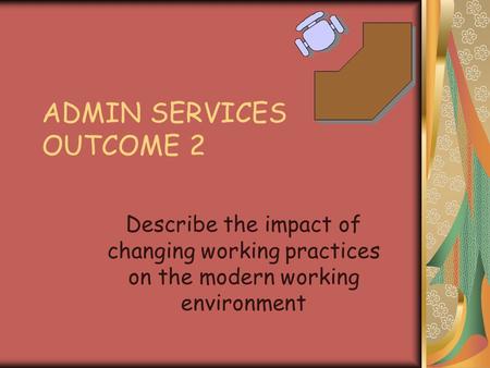 ADMIN SERVICES OUTCOME 2 Describe the impact of changing working practices on the modern working environment.