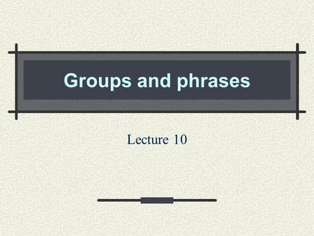 Groups and phrases Lecture 10.