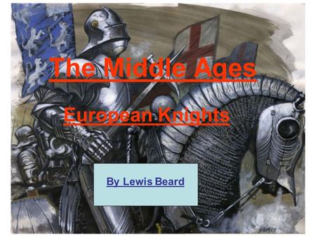 The Middle Ages European Knights By Lewis Beard. Introduction In this PowerPoint you will learn about knights who lived in the middle ages. The middle.
