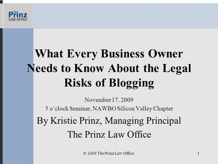 What Every Business Owner Needs to Know About the Legal Risks of Blogging November 17, 2009 5 oclock Seminar, NAWBO Silicon Valley Chapter By Kristie Prinz,