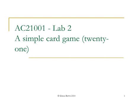 © Glenn Rowe 20041 AC21001 - Lab 2 A simple card game (twenty- one)