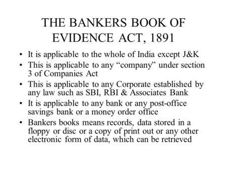 THE BANKERS BOOK OF EVIDENCE ACT, 1891 It is applicable to the whole of India except J&K This is applicable to any company under section 3 of Companies.