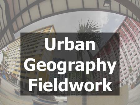 Urban Geography Fieldwork.