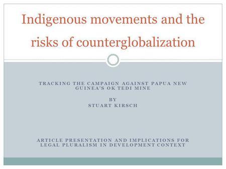 TRACKING THE CAMPAIGN AGAINST PAPUA NEW GUINEAS OK TEDI MINE BY STUART KIRSCH ARTICLE PRESENTATION AND IMPLICATIONS FOR LEGAL PLURALISM IN DEVELOPMENT.
