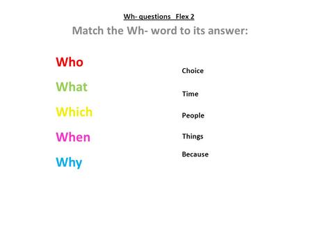 Wh- questions Flex 2 Match the Wh- word to its answer: Who What Which When Why People Things Because Time Choice.