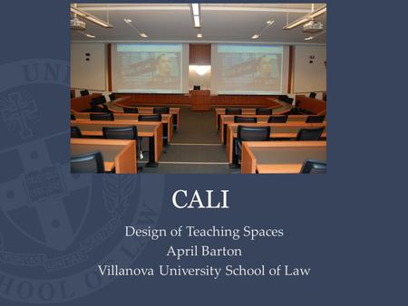 CALI Design of Teaching Spaces April Barton Villanova University School of Law.