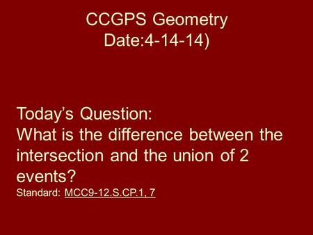 CCGPS Geometry Date:4-14-14) Todays Question: What is the difference between the intersection and the union of 2 events? Standard: MCC9-12.S.CP.1, 7.