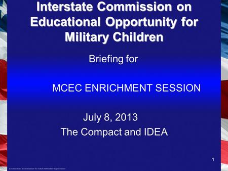 1 Interstate Commission on Educational Opportunity for Military Children Briefing for MCEC ENRICHMENT SESSION July 8, 2013 The Compact and IDEA.