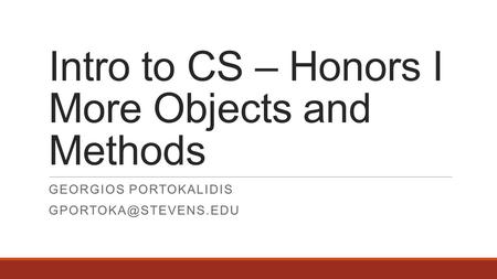Intro to CS – Honors I More Objects and Methods GEORGIOS PORTOKALIDIS