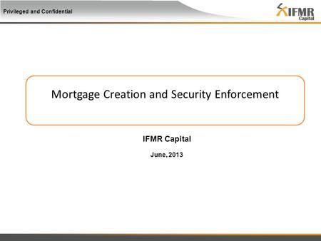 Privileged and Confidential Mortgage Creation and Security Enforcement IFMR Capital June, 2013.