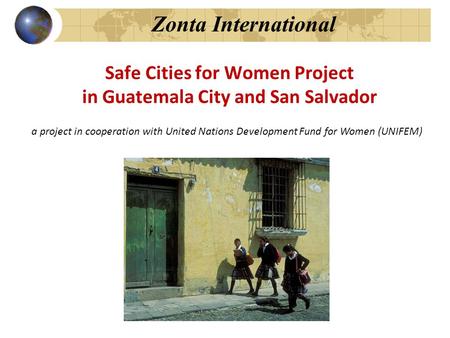 Zonta International Safe Cities for Women Project in Guatemala City and San Salvador a project in cooperation with United Nations Development Fund for.