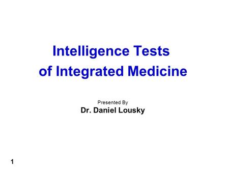 Intelligence Tests of Integrated Medicine Presented By Dr. Daniel Lousky 1.
