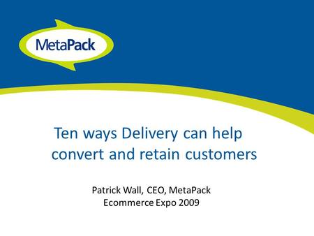 Ten ways Delivery can help convert and retain customers Patrick Wall, CEO, MetaPack Ecommerce Expo 2009.