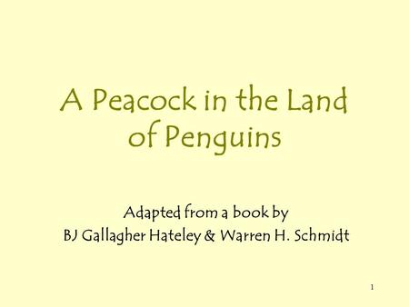 1 A Peacock in the Land of Penguins Adapted from a book by BJ Gallagher Hateley & Warren H. Schmidt.