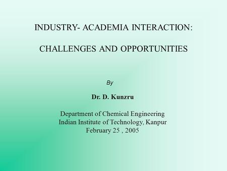 INDUSTRY- ACADEMIA INTERACTION: CHALLENGES AND OPPORTUNITIES By Dr. D. Kunzru Department of Chemical Engineering Indian Institute of Technology, Kanpur.