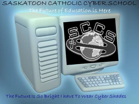 SASKATOON CATHOLIC CYBER SCHOOL The Future of Education is Here The Future Is So Bright I have To Wear Cyber Shades.