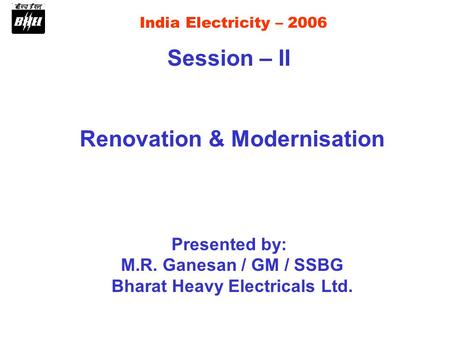 India Electricity – 2006 Session – II Renovation & Modernisation Presented by: M.R. Ganesan / GM / SSBG Bharat Heavy Electricals Ltd.