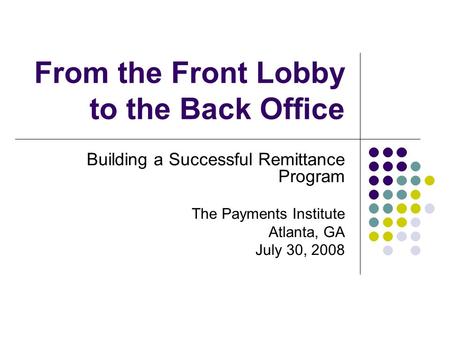 From the Front Lobby to the Back Office Building a Successful Remittance Program The Payments Institute Atlanta, GA July 30, 2008.