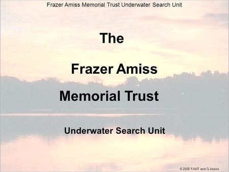 The Frazer Amiss Underwater Search Unit Frazer Amiss Memorial Trust Underwater Search Unit Memorial Trust © 2008 FAMT and G.Asson.