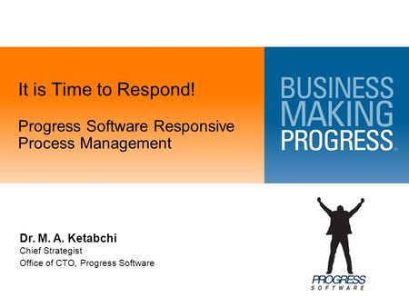 It is Time to Respond! Progress Software Responsive Process Management Dr. M. A. Ketabchi Chief Strategist Office of CTO, Progress Software.