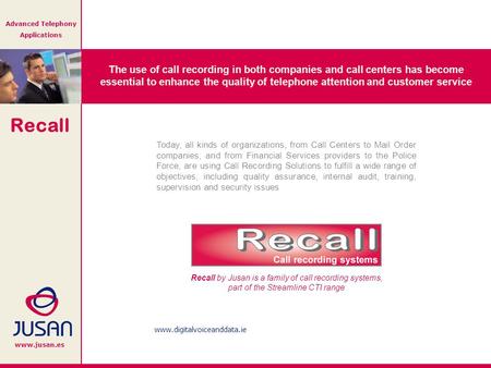 Recall www.jusan.es Advanced Telephony Applications Recall by Jusan is a family of call recording systems, part of the Streamline CTI range Today, all.
