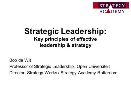 Strategic Leadership: Key principles of effective leadership & strategy Bob de Wit Professor of Strategic Leadership, Open Universiteit Director, Strategy.