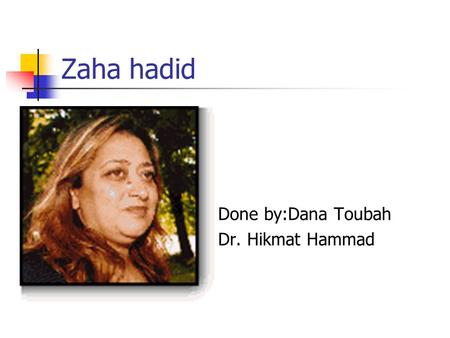 Zaha hadid Done by:Dana Toubah Dr. Hikmat Hammad.