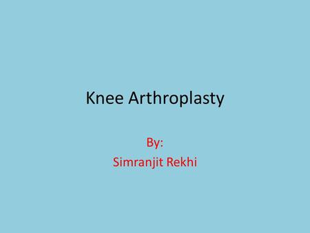 Knee Arthroplasty By: Simranjit Rekhi.