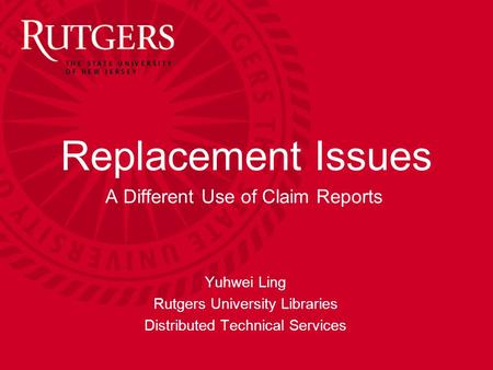 Yuhwei Ling Replacement Issues A Different Use of Claim Reports Yuhwei Ling Rutgers University Libraries Distributed Technical Services.