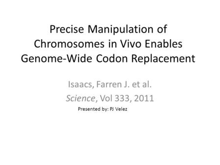 Precise Manipulation of Chromosomes in Vivo Enables Genome-Wide Codon Replacement Isaacs, Farren J. et al. Science, Vol 333, 2011 Presented by: PJ Velez.