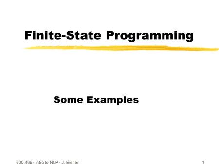600.465 - Intro to NLP - J. Eisner1 Finite-State Programming Some Examples.