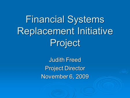 Financial Systems Replacement Initiative Project Judith Freed Project Director November 6, 2009.