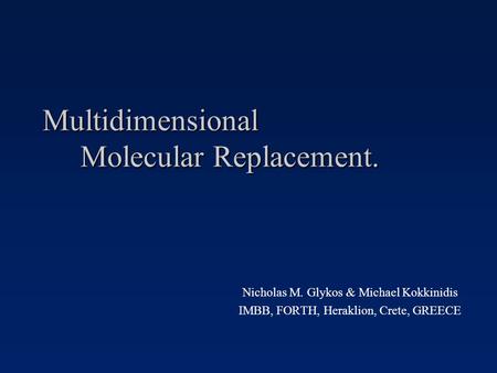 Multidimensional Molecular Replacement. Nicholas M. Glykos & Michael Kokkinidis IMBB, FORTH, Heraklion, Crete, GREECE.