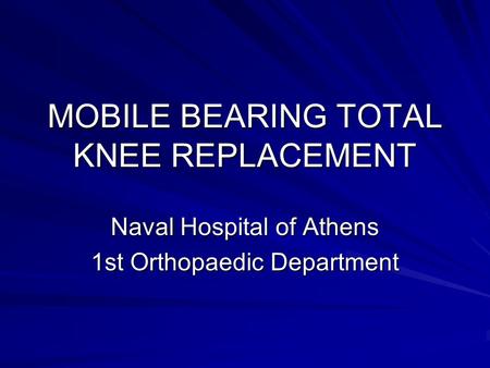 MOBILE BEARING TOTAL KNEE REPLACEMENT Naval Hospital of Athens 1st Orthopaedic Department.