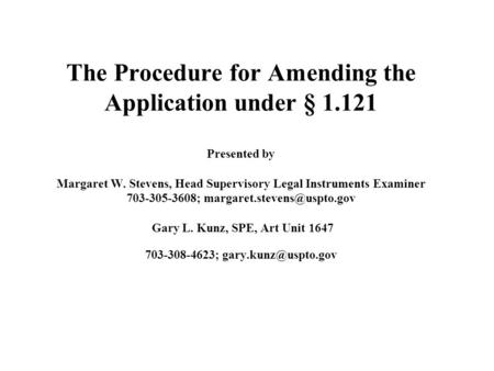 The Procedure for Amending the Application under § 1.121 Presented by Margaret W. Stevens, Head Supervisory Legal Instruments Examiner 703-305-3608;