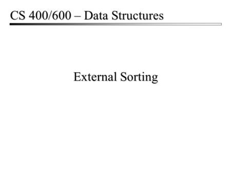 CS 400/600 – Data Structures External Sorting.