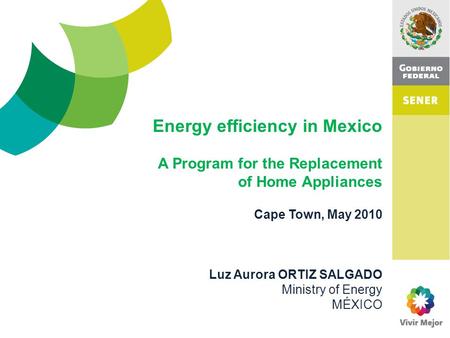 Cape Town, May 2010 Luz Aurora ORTIZ SALGADO Ministry of Energy MÉXICO Energy efficiency in Mexico A Program for the Replacement of Home Appliances.
