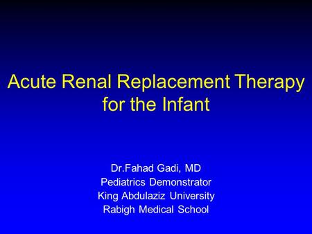 Acute Renal Replacement Therapy for the Infant Dr.Fahad Gadi, MD Pediatrics Demonstrator King Abdulaziz University Rabigh Medical School.